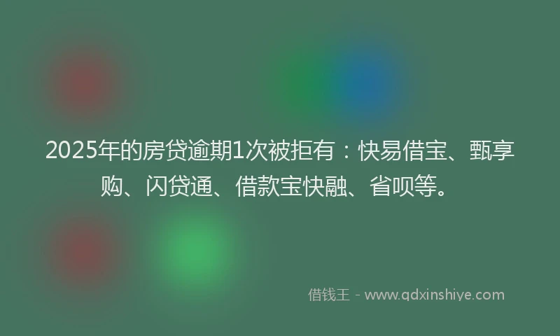 2025年的房贷逾期1次被拒有：快易借宝、甄享购、闪贷通、借款宝快融、省呗等。