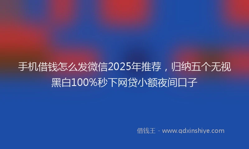 手机借钱怎么发微信2025年推荐，归纳五个无视黑白100%秒下网贷小额夜间口子