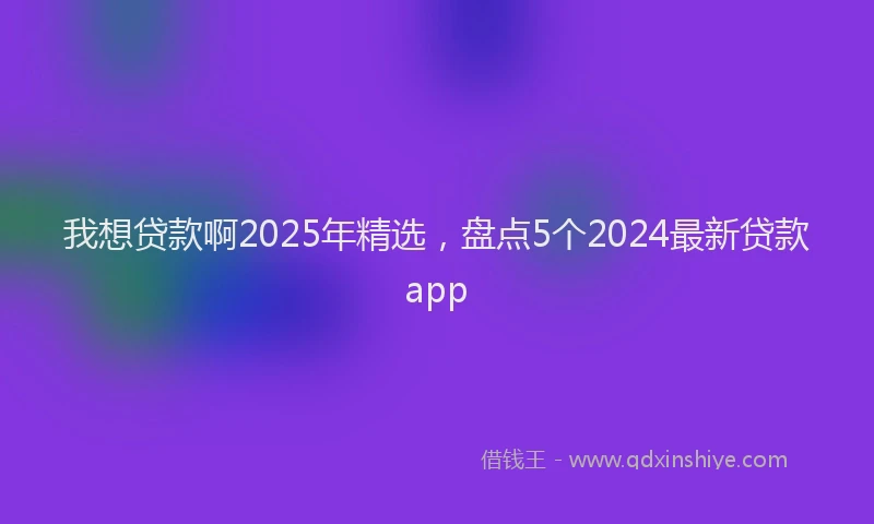 我想贷款啊2025年精选，盘点5个2024最新贷款app