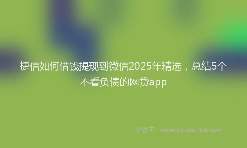 捷信如何借钱提现到微信2025年精选，总结5个不看负债的网贷app