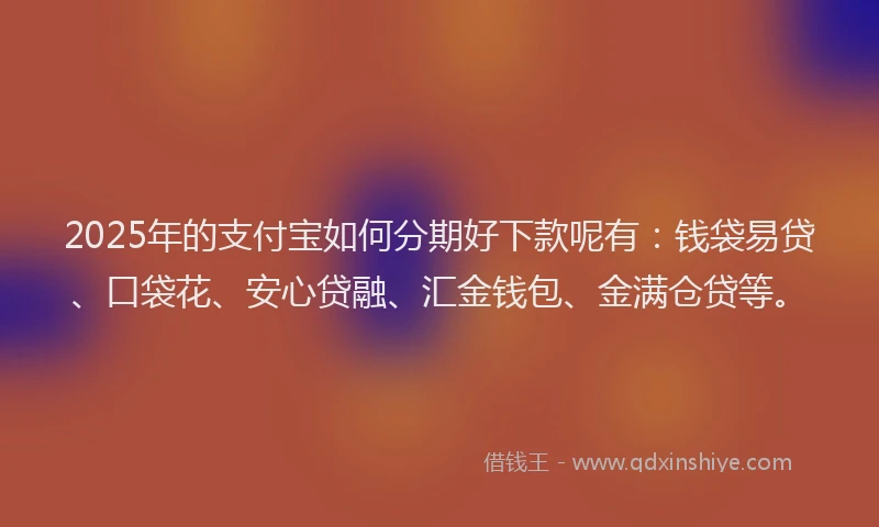2025年的支付宝如何分期好下款呢有：钱袋易贷、口袋花、安心贷融、汇金钱包、金满仓贷等。