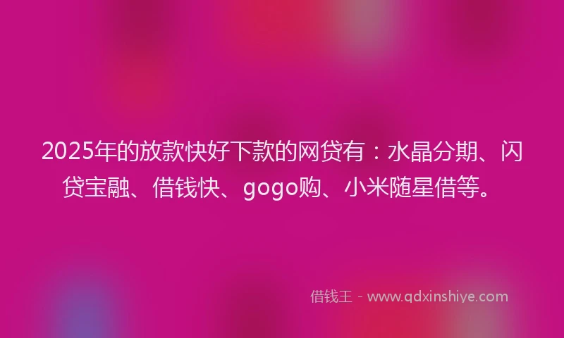 2025年的放款快好下款的网贷有：水晶分期、闪贷宝融、借钱快、gogo购、小米随星借等。