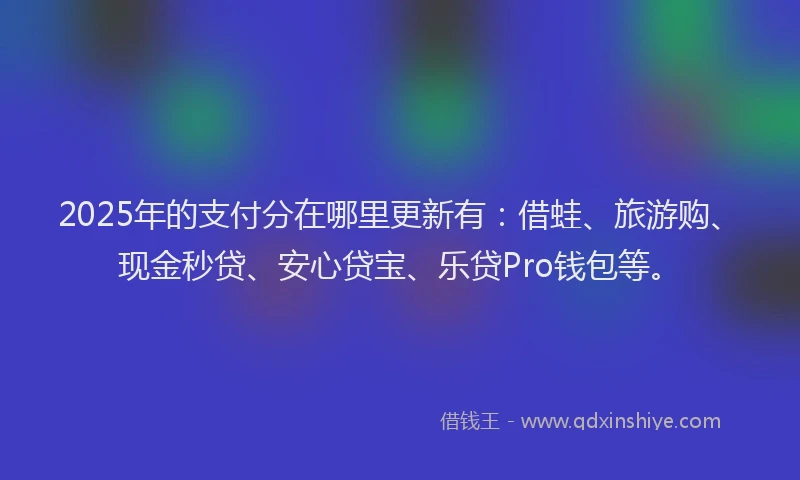 2025年的支付分在哪里更新有：借蛙、旅游购、现金秒贷、安心贷宝、乐贷Pro钱包等。