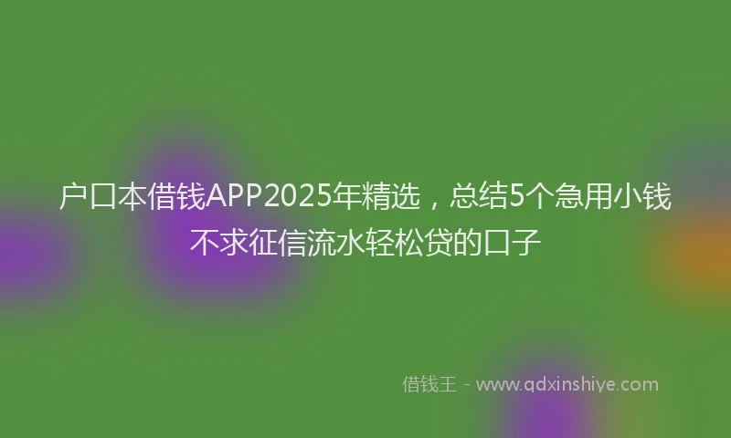 户口本借钱APP2025年精选，总结5个急用小钱不求征信流水轻松贷的口子