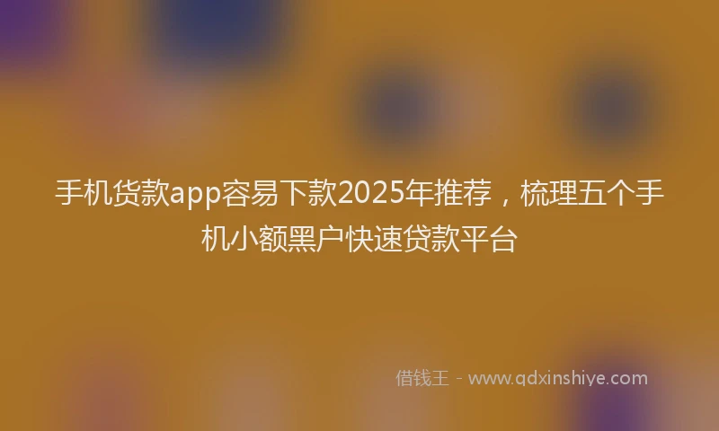 手机货款app容易下款2025年推荐，梳理五个手机小额黑户快速贷款平台