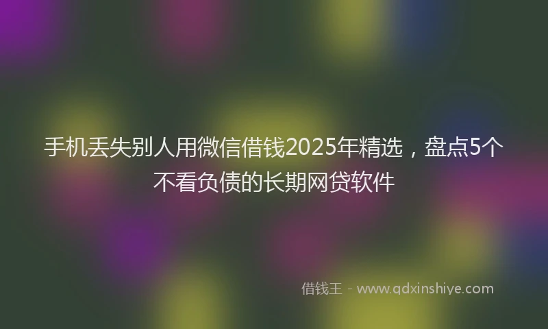 手机丢失别人用微信借钱2025年精选，盘点5个不看负债的长期网贷软件