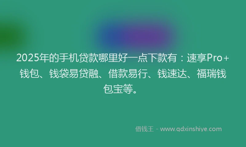 2025年的手机贷款哪里好一点下款有：速享Pro+钱包、钱袋易贷融、借款易行、钱速达、福瑞钱包宝等。