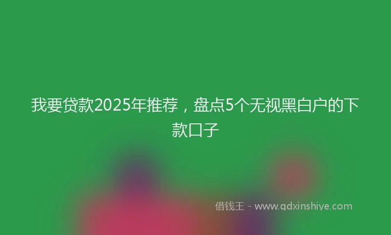 我要贷款2025年推荐，盘点5个无视黑白户的下款口子