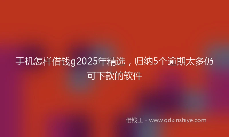 手机怎样借钱g2025年精选，归纳5个逾期太多仍可下款的软件