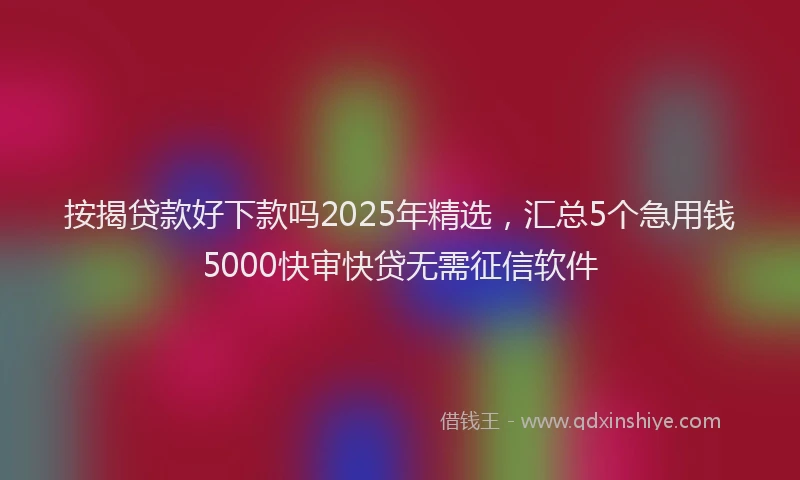 按揭贷款好下款吗2025年精选，汇总5个急用钱5000快审快贷无需征信软件