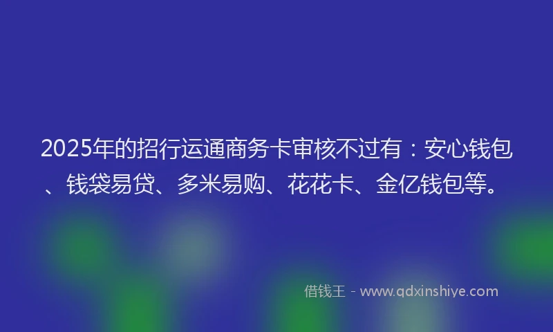 2025年的招行运通商务卡审核不过有:安心钱包、钱袋易贷、多米易购、花花卡、金亿钱包等。