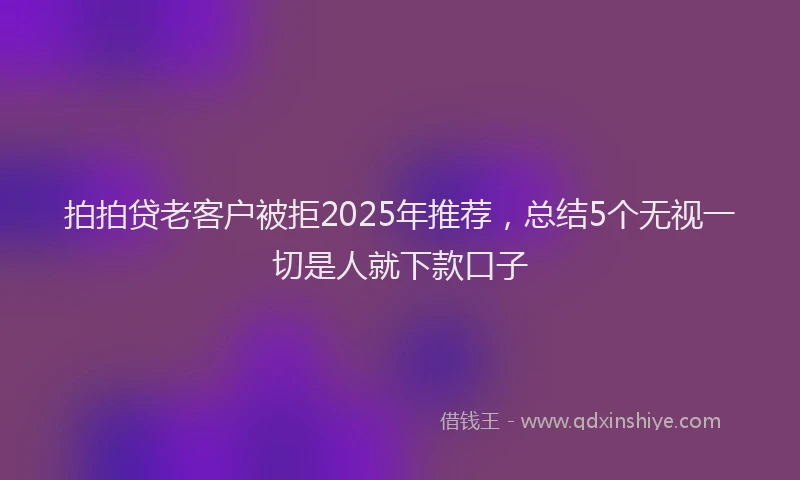拍拍贷老客户被拒2025年推荐，总结5个无视一切是人就下款口子