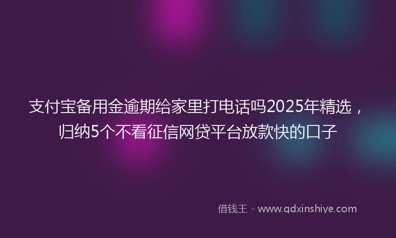 支付宝备用金逾期给家里打电话吗2025年精选，归纳5个不看征信网贷平台放款快的口子