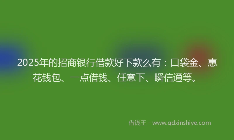 2025年的招商银行借款好下款么有：口袋金、惠花钱包、一点借钱、任意下、瞬信通等。