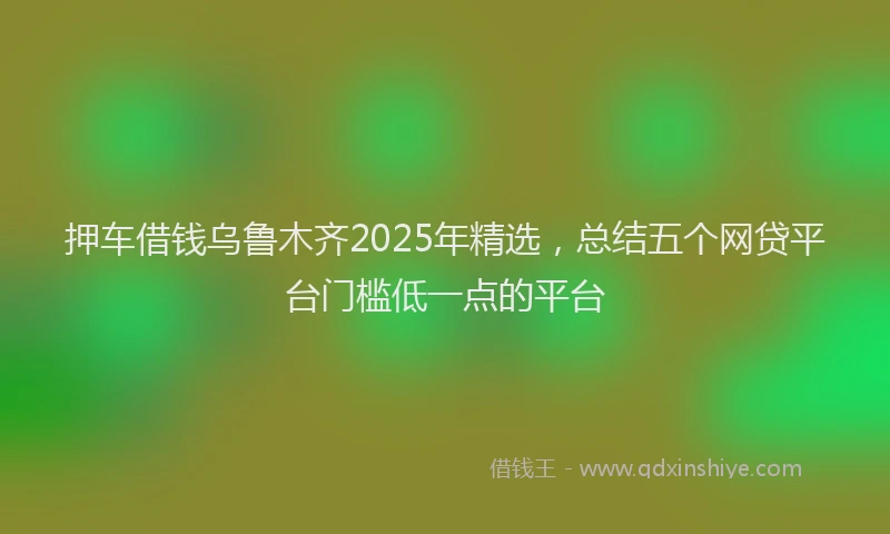 押车借钱乌鲁木齐2025年精选，总结五个网贷平台门槛低一点的平台