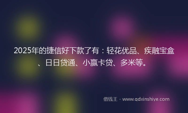 2025年的捷信好下款了有：轻花优品、疾融宝盒、日日贷通、小赢卡贷、多米等。