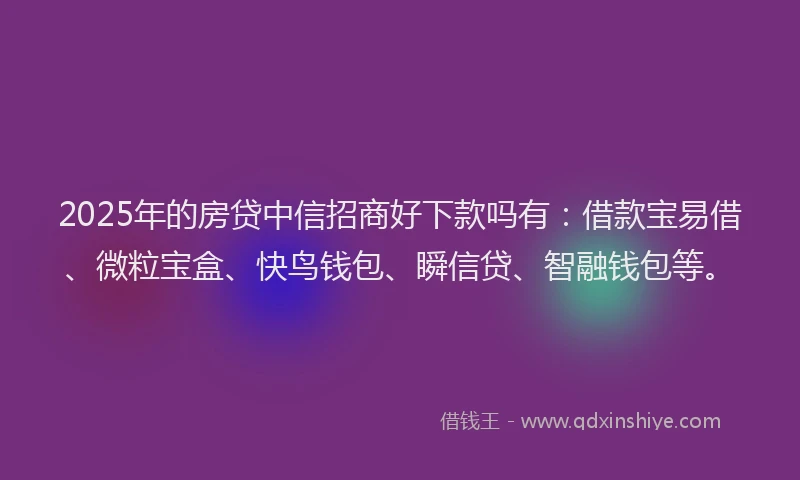 2025年的房贷中信招商好下款吗有：借款宝易借、微粒宝盒、快鸟钱包、瞬信贷、智融钱包等。