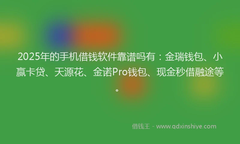 2025年的手机借钱软件靠谱吗有：金瑞钱包、小赢卡贷、天源花、金诺Pro钱包、现金秒借融途等。
