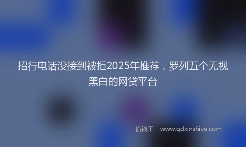 招行电话没接到被拒2025年推荐，罗列五个无视黑白的网贷平台