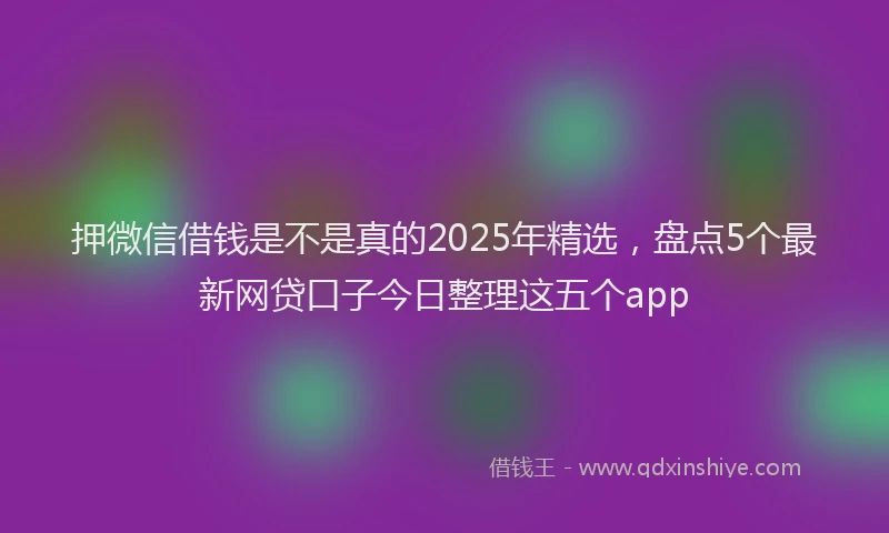 押微信借钱是不是真的2025年精选，盘点5个最新网贷口子今日整理这五个app