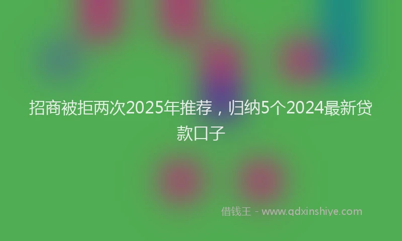 招商被拒两次2025年推荐，归纳5个2024最新贷款口子
