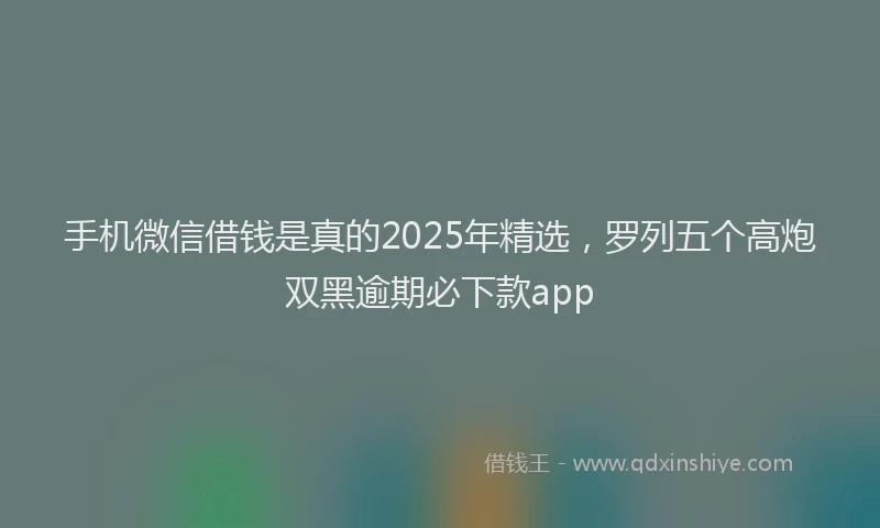 手机微信借钱是真的2025年精选，罗列五个高炮双黑逾期必下款app