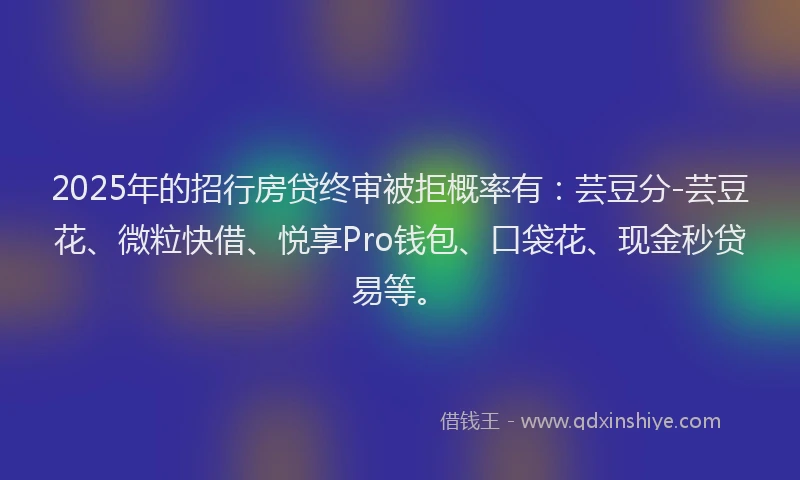2025年的招行房贷终审被拒概率有：芸豆分-芸豆花、微粒快借、悦享Pro钱包、口袋花、现金秒贷易等。