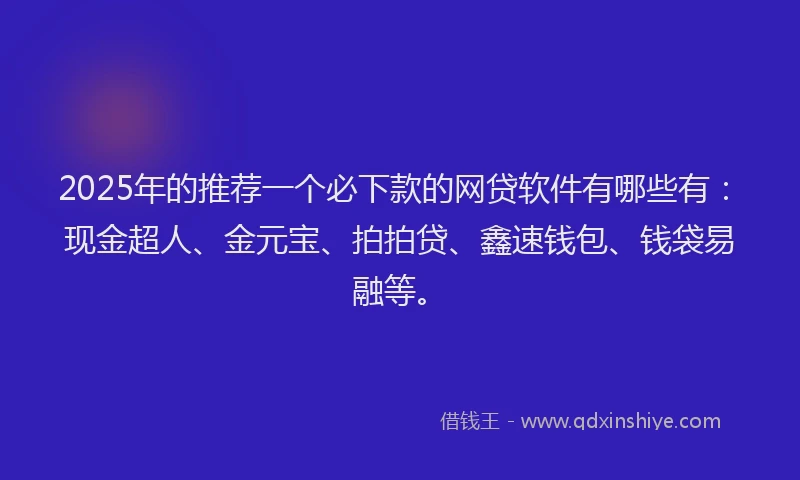 2025年的推荐一个必下款的网贷软件有哪些有：现金超人、金元宝、拍拍贷、鑫速钱包、钱袋易融等。