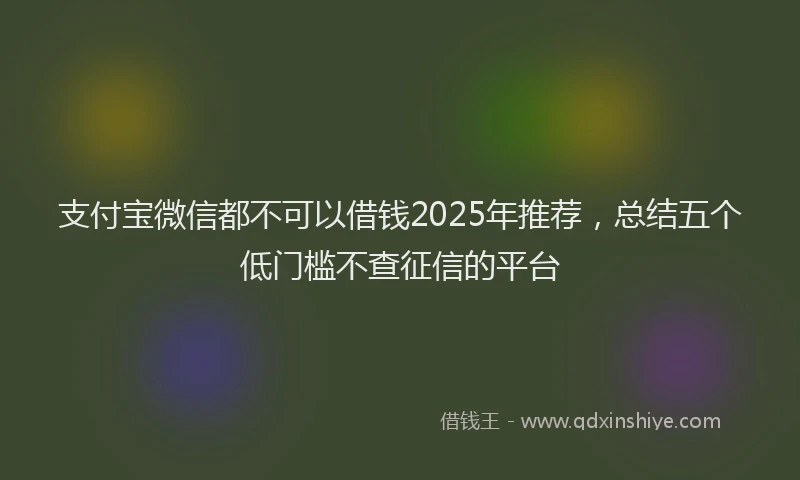 支付宝微信都不可以借钱2025年推荐，总结五个低门槛不查征信的平台