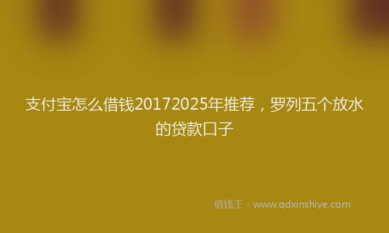 支付宝怎么借钱20172025年推荐，罗列五个放水的贷款口子
