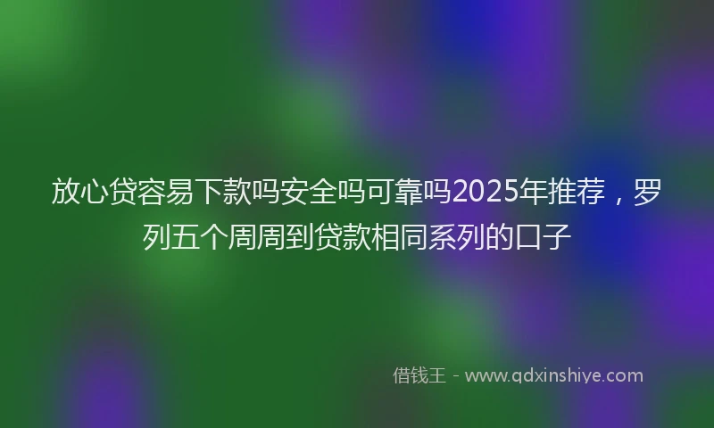放心贷容易下款吗安全吗可靠吗2025年推荐，罗列五个周周到贷款相同系列的口子