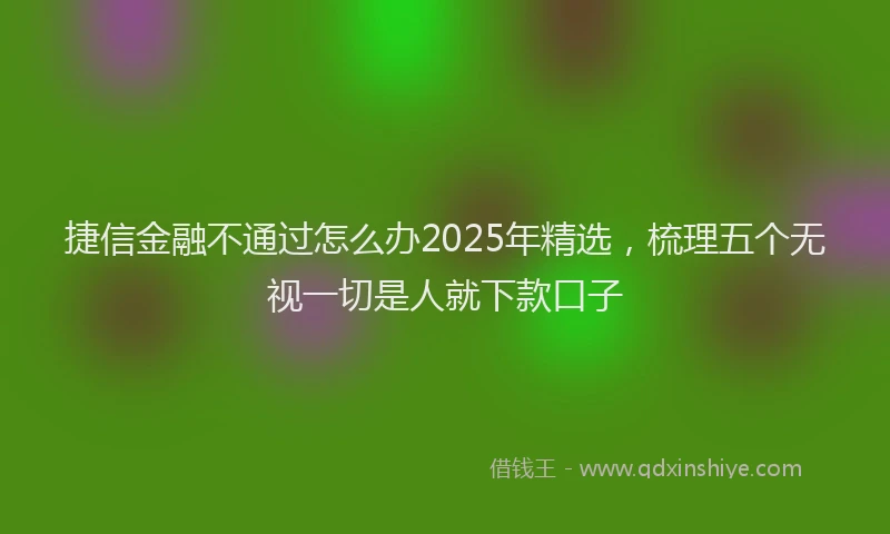 捷信金融不通过怎么办2025年精选，梳理五个无视一切是人就下款口子