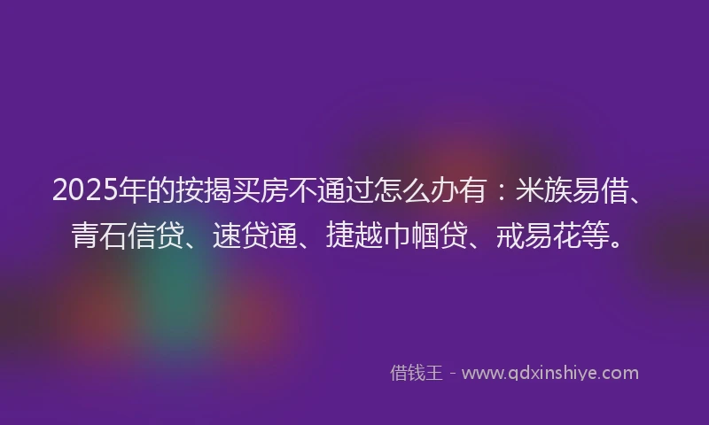 2025年的按揭买房不通过怎么办有：米族易借、青石信贷、速贷通、捷越巾帼贷、戒易花等。