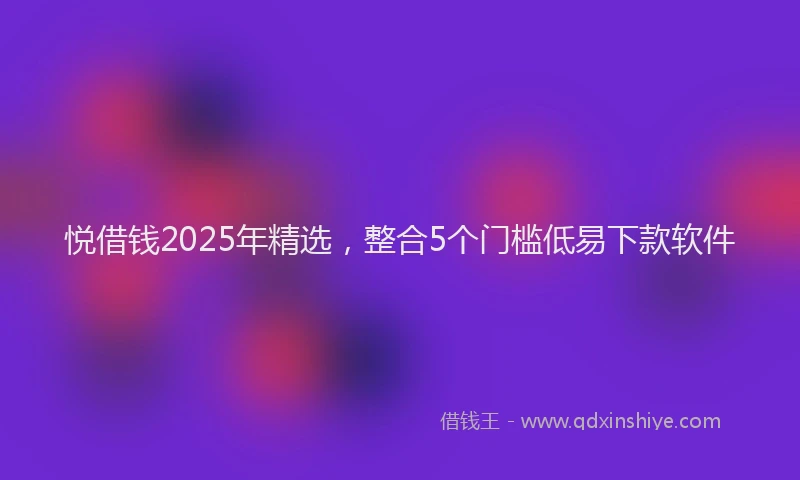 悦借钱2025年精选，整合5个门槛低易下款软件