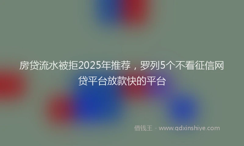 房贷流水被拒2025年推荐，罗列5个不看征信网贷平台放款快的平台
