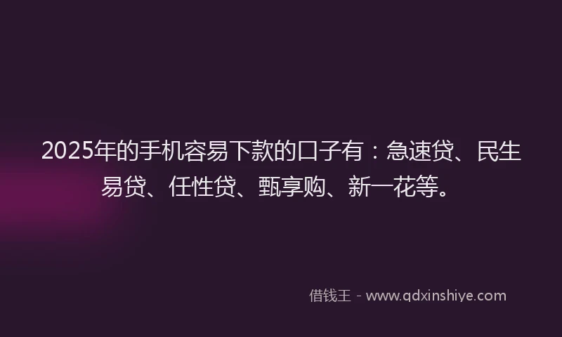 2025年的手机容易下款的口子有：急速贷、民生易贷、任性贷、甄享购、新一花等。