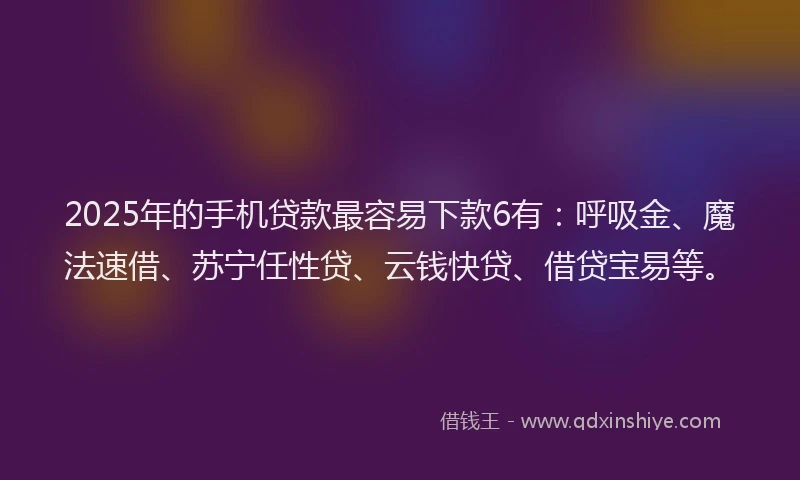2025年的手机贷款最容易下款6有：呼吸金、魔法速借、苏宁任性贷、云钱快贷、借贷宝易等。