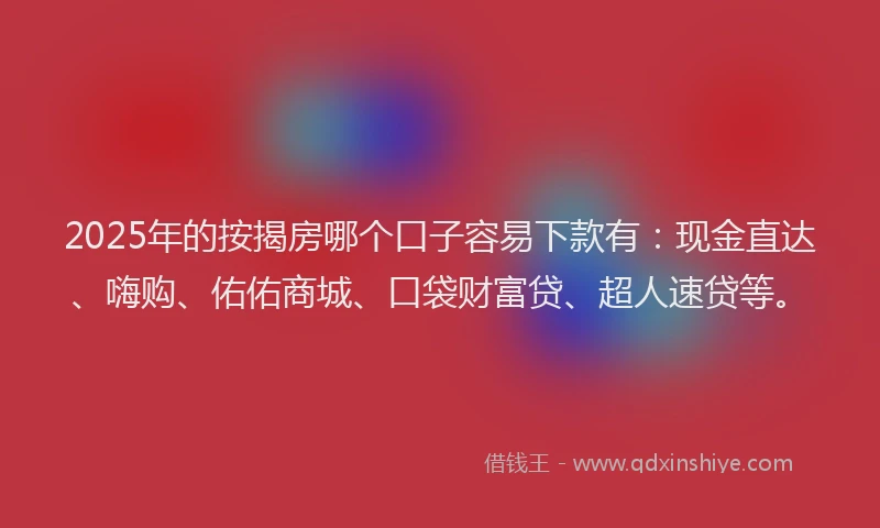 2025年的按揭房哪个口子容易下款有:现金直达、嗨购、佑佑商城、口袋财富贷、超人速贷等。