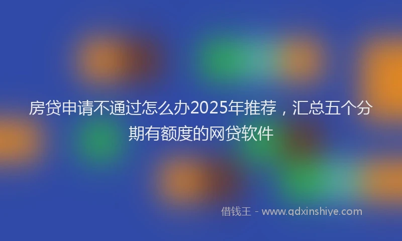 房贷申请不通过怎么办2025年推荐，汇总五个分期有额度的网贷软件