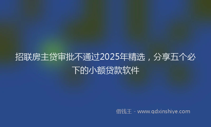 招联房主贷审批不通过2025年精选，分享五个必下的小额贷款软件