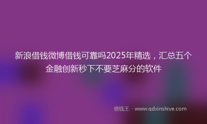 新浪借钱微博借钱可靠吗2025年精选，汇总五个金融创新秒下不要芝麻分的软件