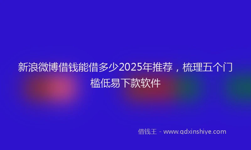 新浪微博借钱能借多少2025年推荐，梳理五个门槛低易下款软件