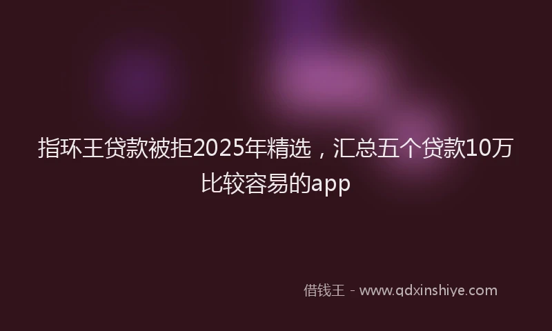 指环王贷款被拒2025年精选，汇总五个贷款10万比较容易的app