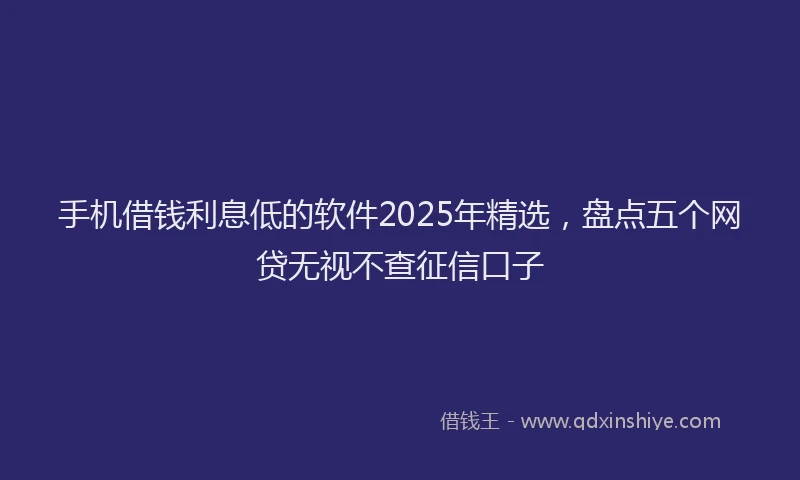 手机借钱利息低的软件2025年精选，盘点五个网贷无视不查征信口子