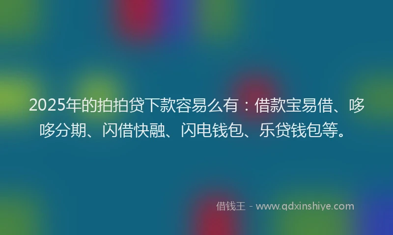 2025年的拍拍贷下款容易么有：借款宝易借、哆哆分期、闪借快融、闪电钱包、乐贷钱包等。