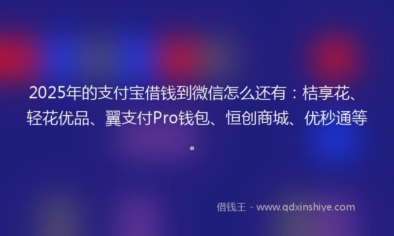 2025年的支付宝借钱到微信怎么还有：桔享花、轻花优品、翼支付Pro钱包、恒创商城、优秒通等。