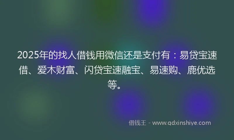 2025年的找人借钱用微信还是支付有：易贷宝速借、爱木财富、闪贷宝速融宝、易速购、鹿优选等。