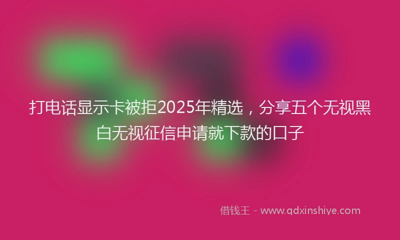 打电话显示卡被拒2025年精选，分享五个无视黑白无视征信申请就下款的口子