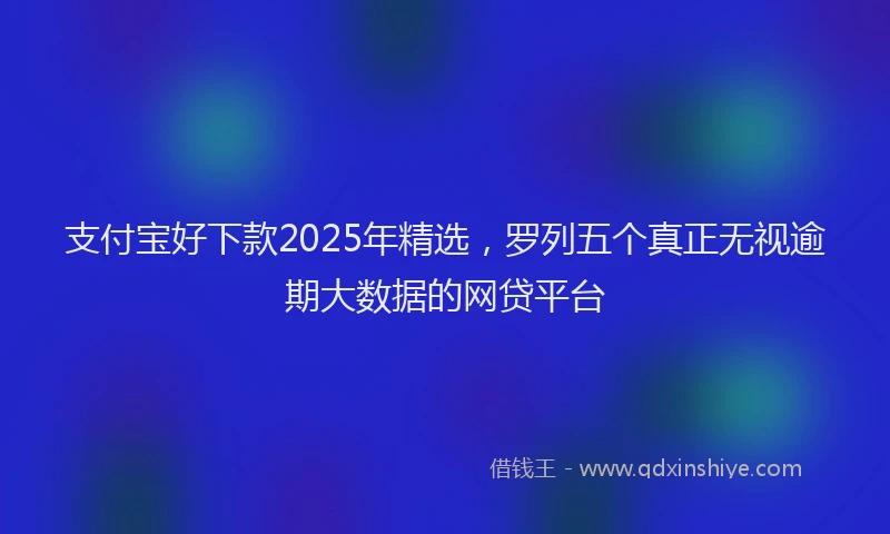 支付宝好下款2025年精选，罗列五个真正无视逾期大数据的网贷平台