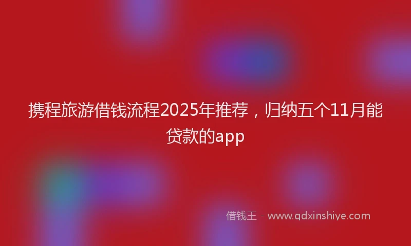 携程旅游借钱流程2025年推荐，归纳五个11月能贷款的app